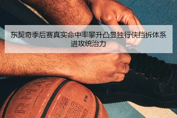 东契奇季后赛真实命中率攀升凸显独行侠挡拆体系进攻统治力