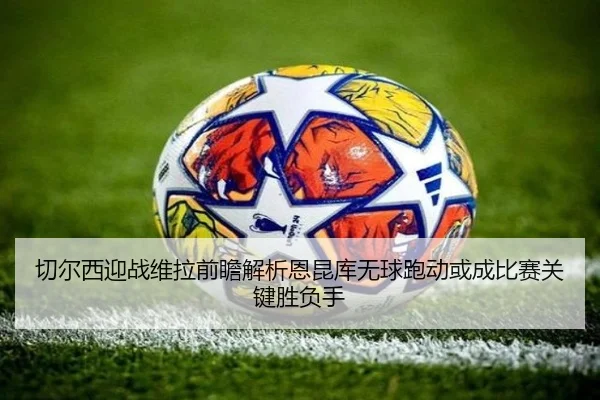 切尔西迎战维拉前瞻解析恩昆库无球跑动或成比赛关键胜负手